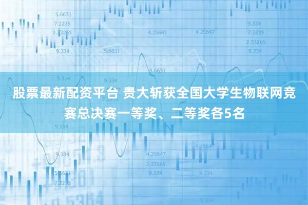 股票最新配资平台 贵大斩获全国大学生物联网竞赛总决赛一等奖、二等奖各5名