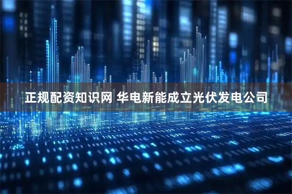 正规配资知识网 华电新能成立光伏发电公司