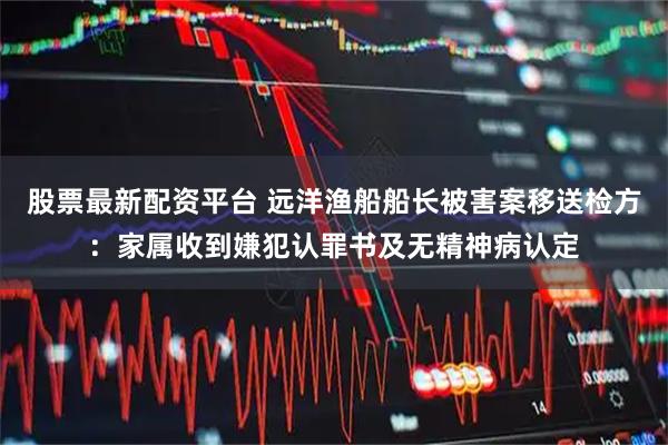 股票最新配资平台 远洋渔船船长被害案移送检方：家属收到嫌犯认罪书及无精神病认定