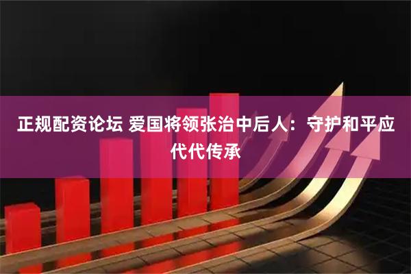 正规配资论坛 爱国将领张治中后人：守护和平应代代传承