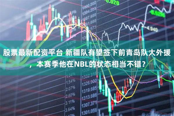 股票最新配资平台 新疆队有望签下前青岛队大外援，本赛季他在NBL的状态相当不错？
