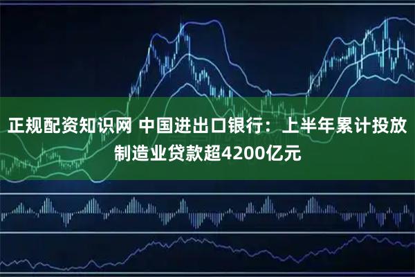 正规配资知识网 中国进出口银行：上半年累计投放制造业贷款超4200亿元