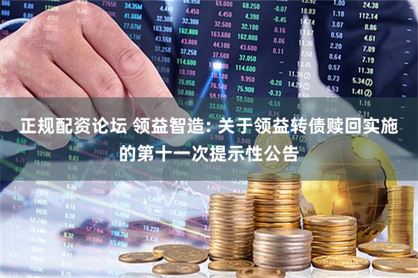 正规配资论坛 领益智造: 关于领益转债赎回实施的第十一次提示性公告