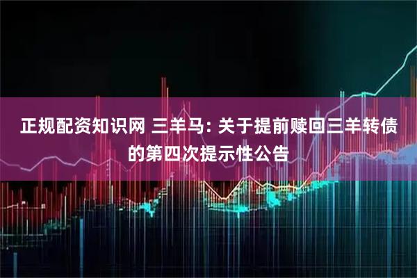 正规配资知识网 三羊马: 关于提前赎回三羊转债的第四次提示性公告