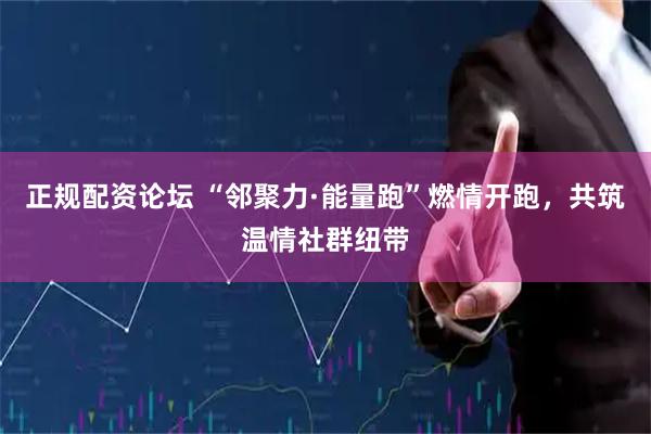 正规配资论坛 “邻聚力·能量跑”燃情开跑，共筑温情社群纽带