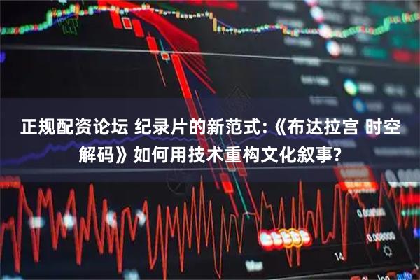 正规配资论坛 纪录片的新范式:《布达拉宫 时空解码》如何用技术重构文化叙事?