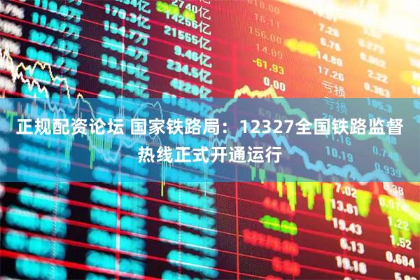 正规配资论坛 国家铁路局:12327全国铁路监督热线正式开通运行