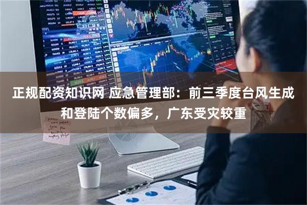 正规配资知识网 应急管理部:前三季度台风生成和登陆个数偏多,广东受灾较重