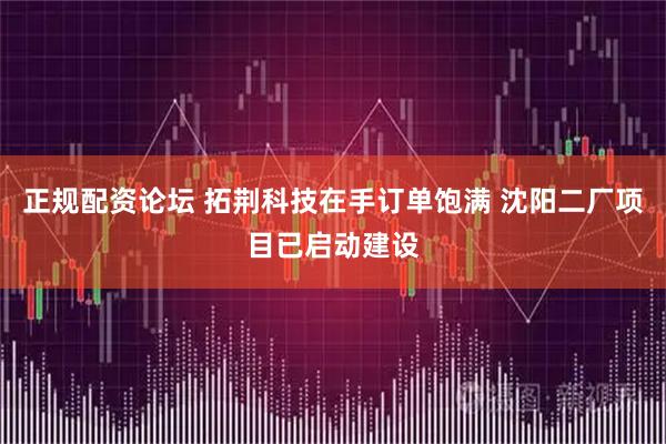 正规配资论坛 拓荆科技在手订单饱满 沈阳二厂项目已启动建设