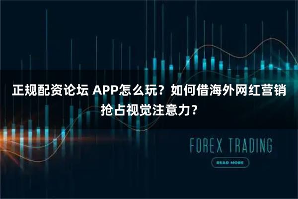 正规配资论坛 APP怎么玩?如何借海外网红营销抢占视觉注意力?