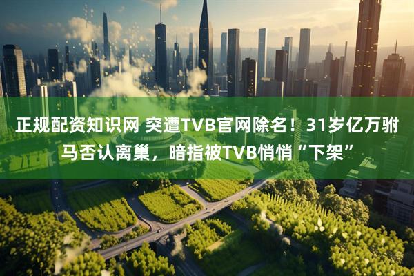 正规配资知识网 突遭TVB官网除名！31岁亿万驸马否认离巢，暗指被TVB悄悄“下架”