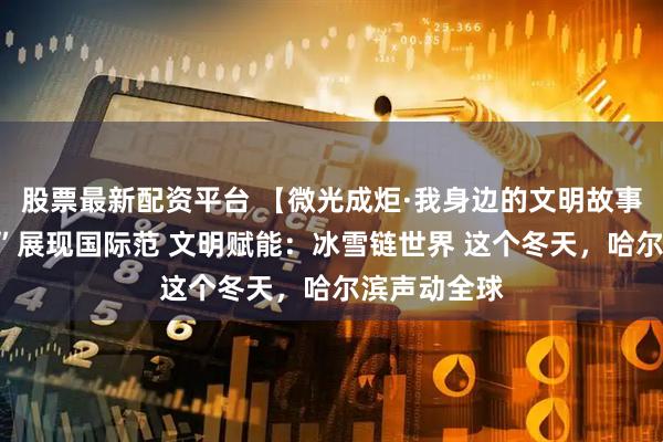股票最新配资平台 【微光成炬·我身边的文明故事】“国际滨”展现国际范 文明赋能：冰雪链世界 这个冬天，哈尔滨声动全球