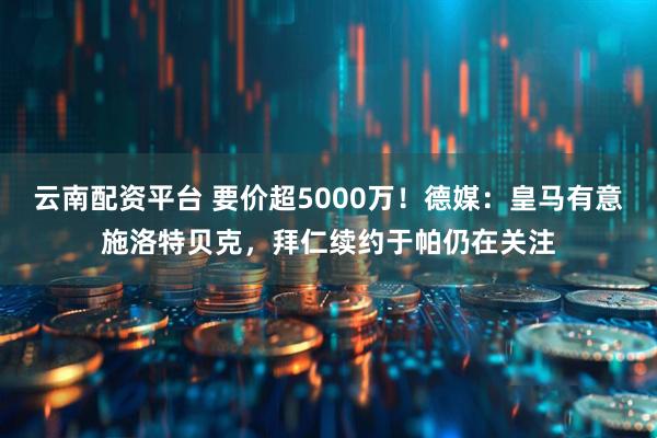 云南配资平台 要价超5000万！德媒：皇马有意施洛特贝克，拜仁续约于帕仍在关注