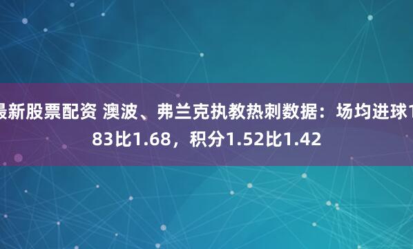 最新股票配资 澳波、弗兰克执教热刺数据：场均进球1.83比1.68，积分1.52比1.42