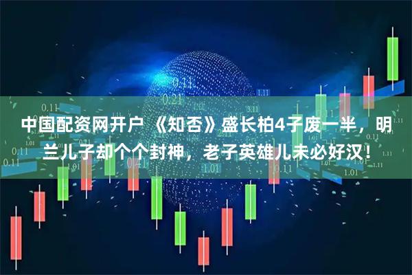 中国配资网开户 《知否》盛长柏4子废一半，明兰儿子却个个封神，老子英雄儿未必好汉！