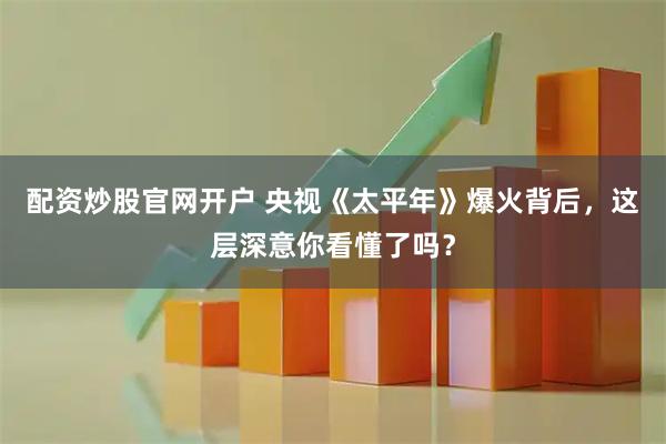 配资炒股官网开户 央视《太平年》爆火背后，这层深意你看懂了吗？