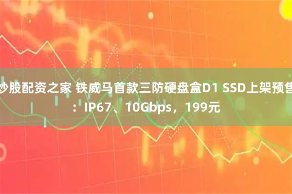 炒股配资之家 铁威马首款三防硬盘盒D1 SSD上架预售：IP67、10Gbps，199元