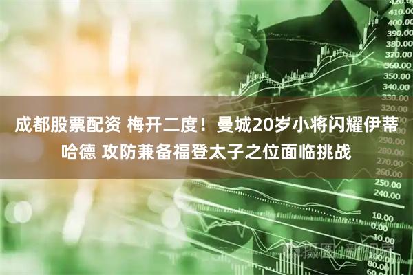成都股票配资 梅开二度！曼城20岁小将闪耀伊蒂哈德 攻防兼备福登太子之位面临挑战
