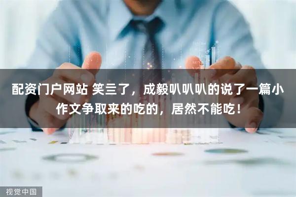 配资门户网站 笑亖了，成毅叭叭叭的说了一篇小作文争取来的吃的，居然不能吃！