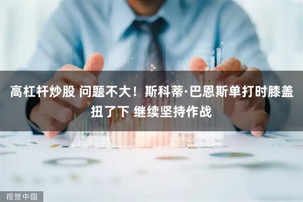 高杠杆炒股 问题不大！斯科蒂·巴恩斯单打时膝盖扭了下 继续坚持作战
