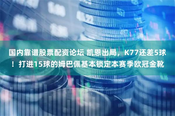 国内靠谱股票配资论坛 凯恩出局，K77还差5球！打进15球的姆巴佩基本锁定本赛季欧冠金靴