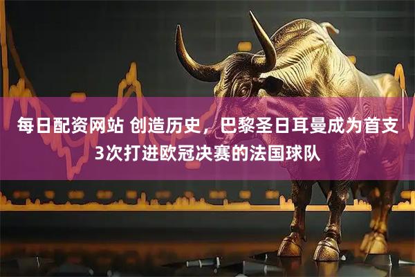 每日配资网站 创造历史，巴黎圣日耳曼成为首支3次打进欧冠决赛的法国球队