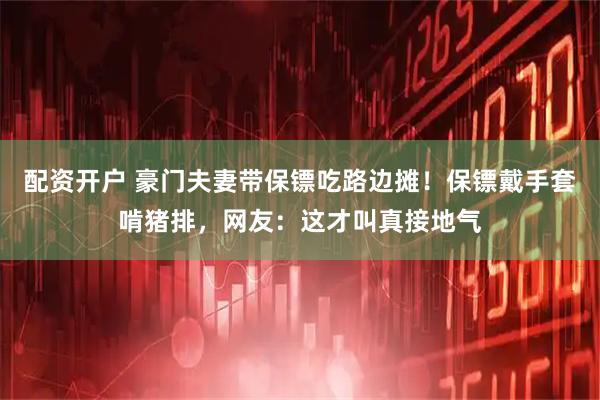 配资开户 豪门夫妻带保镖吃路边摊！保镖戴手套啃猪排，网友：这才叫真接地气