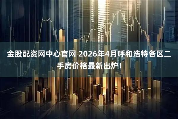 金股配资网中心官网 2026年4月呼和浩特各区二手房价格最新出炉！
