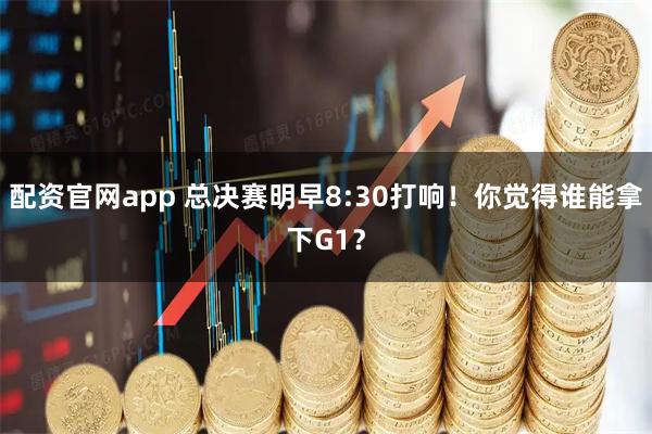配资官网app 总决赛明早8:30打响！你觉得谁能拿下G1？