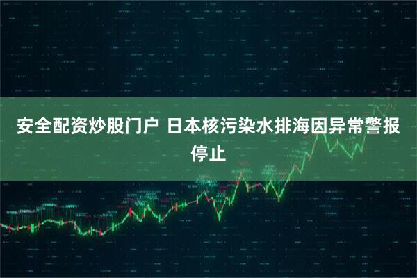 安全配资炒股门户 日本核污染水排海因异常警报停止