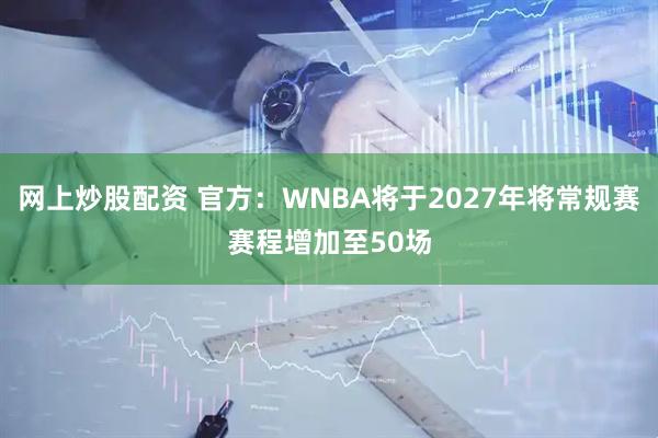 网上炒股配资 官方：WNBA将于2027年将常规赛赛程增加至50场