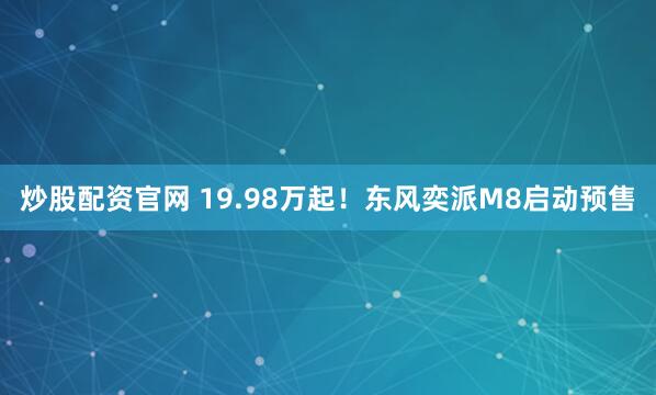 炒股配资官网 19.98万起！东风奕派M8启动预售