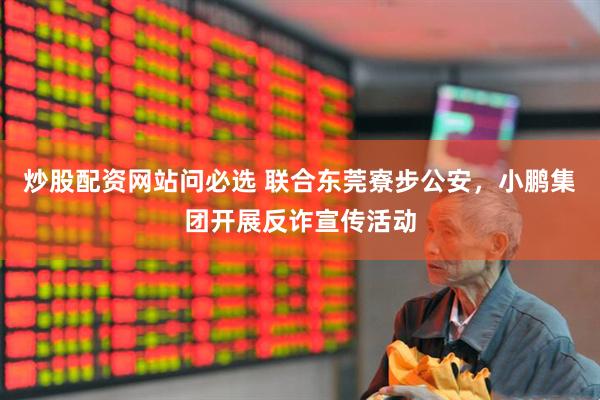 炒股配资网站问必选 联合东莞寮步公安，小鹏集团开展反诈宣传活动