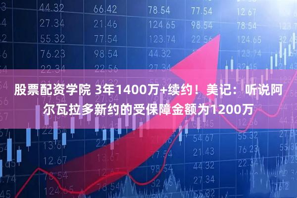 股票配资学院 3年1400万+续约！美记：听说阿尔瓦拉多新约的受保障金额为1200万
