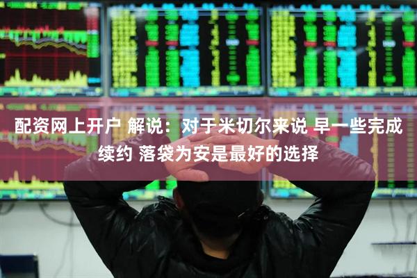配资网上开户 解说:对于米切尔来说 早一些完成续约 落袋为安是最好的选择