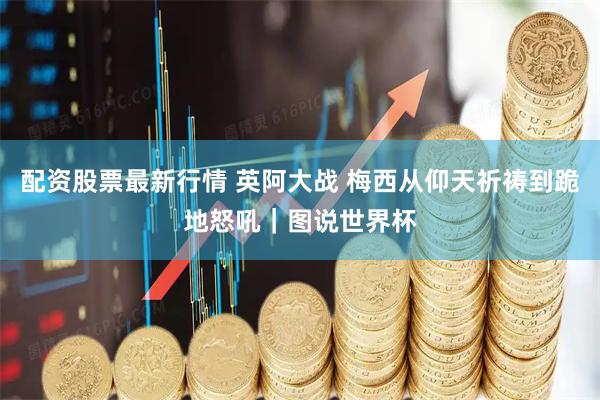 配资股票最新行情 英阿大战 梅西从仰天祈祷到跪地怒吼｜图说世界杯