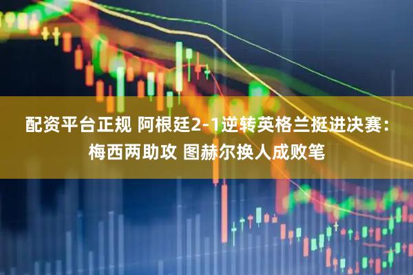 配资平台正规 阿根廷2-1逆转英格兰挺进决赛：梅西两助攻 图赫尔换人成败笔