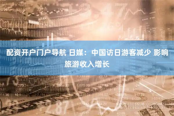配资开户门户导航 日媒：中国访日游客减少 影响旅游收入增长