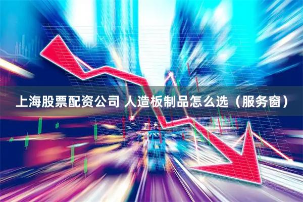 上海股票配资公司 人造板制品怎么选（服务窗）