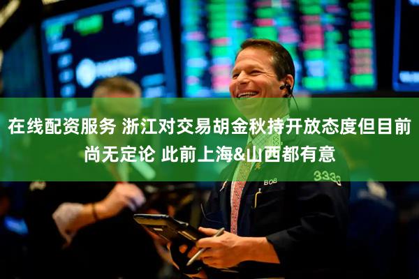 在线配资服务 浙江对交易胡金秋持开放态度但目前尚无定论 此前上海&山西都有意